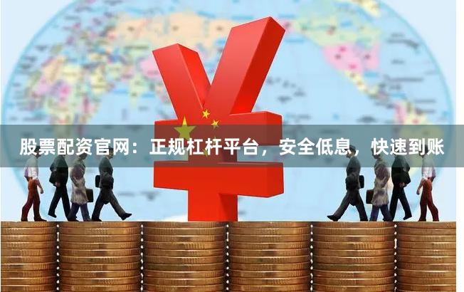 股票配资官网：正规杠杆平台，安全低息，快速到账