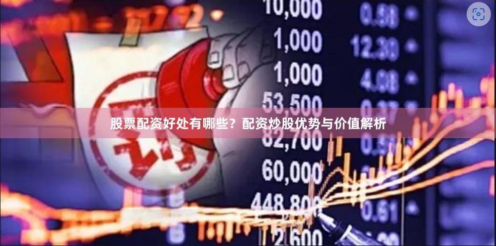 股票配资好处有哪些？配资炒股优势与价值解析