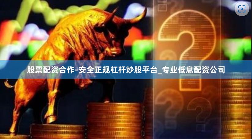 股票配资合作-安全正规杠杆炒股平台_专业低息配资公司