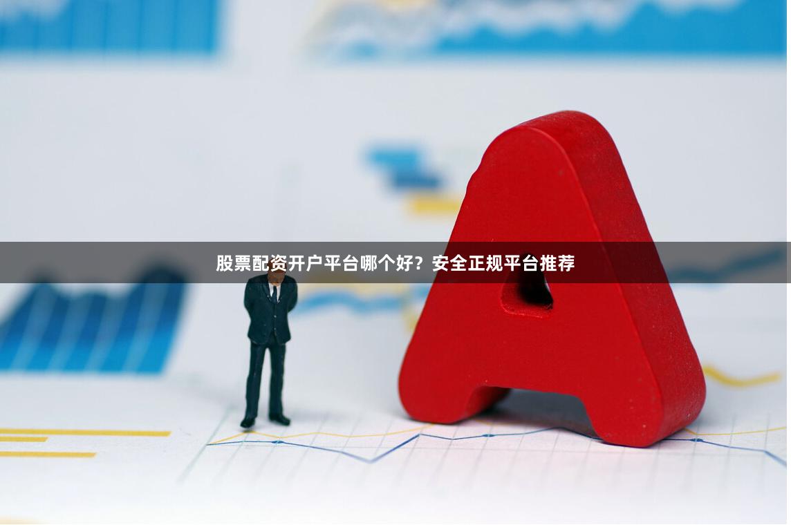 股票配资开户平台哪个好？安全正规平台推荐