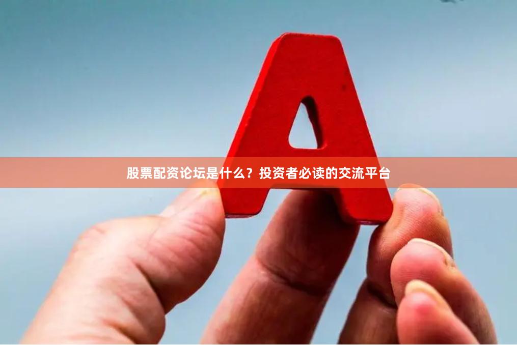 股票配资论坛是什么？投资者必读的交流平台