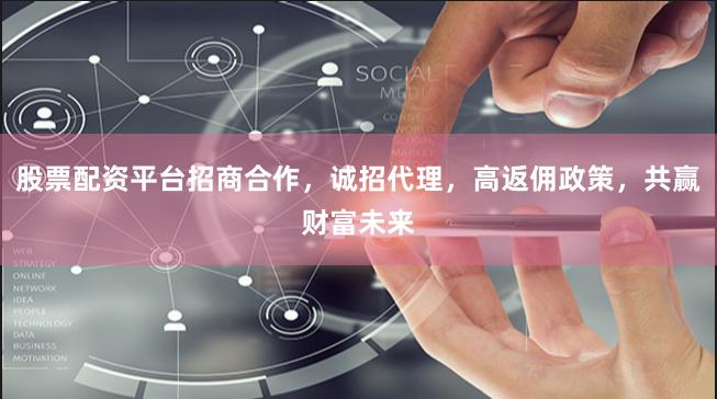 股票配资平台招商合作，诚招代理，高返佣政策，共赢财富未来