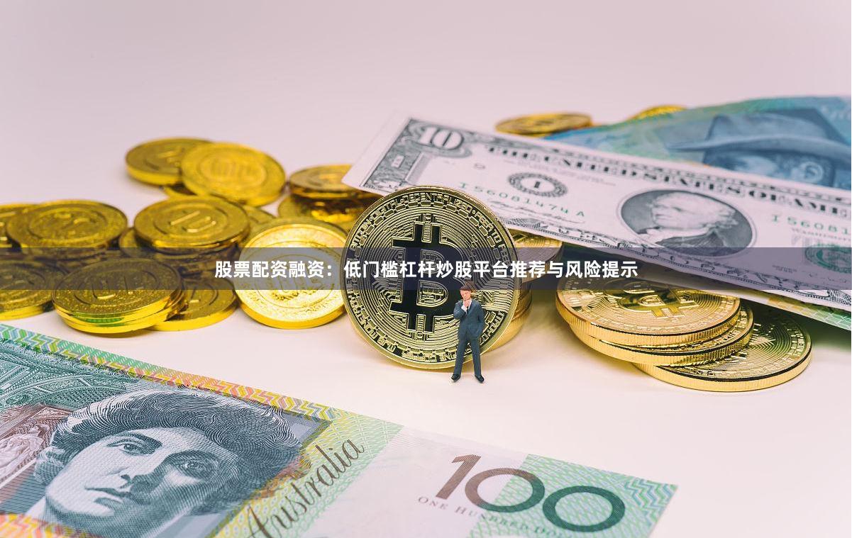股票配资融资：低门槛杠杆炒股平台推荐与风险提示