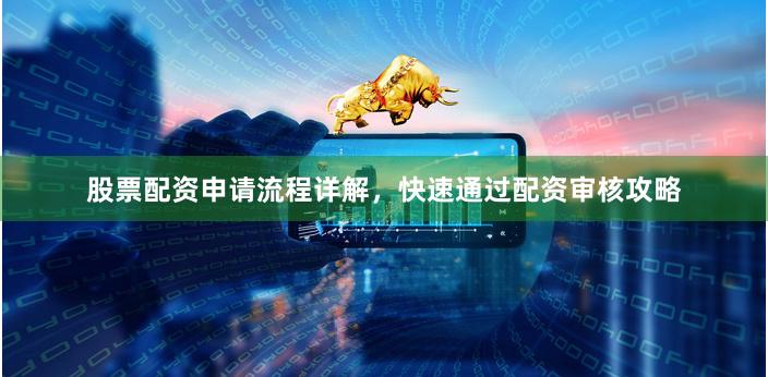 股票配资申请流程详解，快速通过配资审核攻略