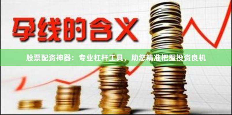 股票配资神器:专业杠杆工具,助您精准把握投资良机