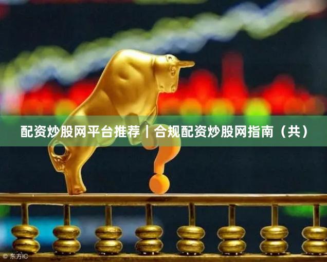 配资炒股网平台推荐｜合规配资炒股网指南（共）