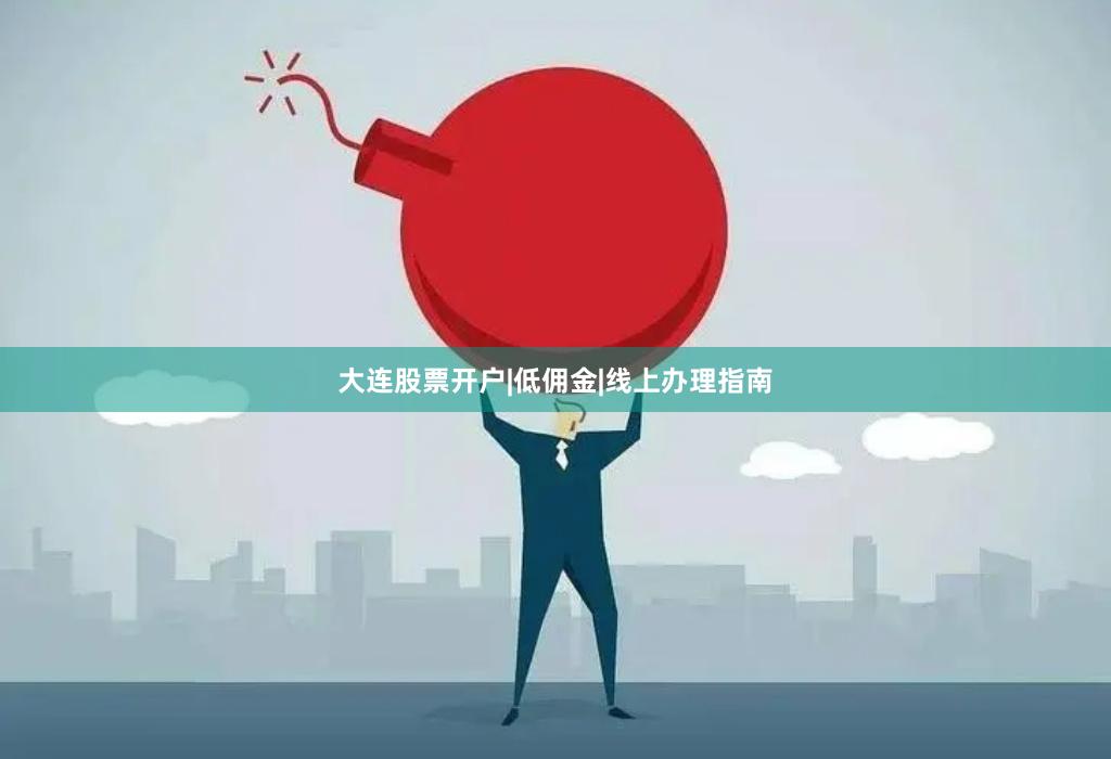 大连股票开户|低佣金|线上办理指南