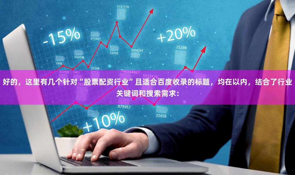 好的，这里有几个针对“股票配资行业”且适合百度收录的标题，均在以内，结合了行业关键词和搜索需求：