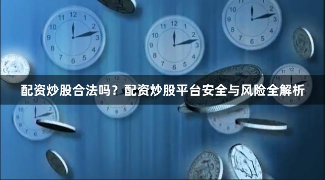 配资炒股合法吗？配资炒股平台安全与风险全解析