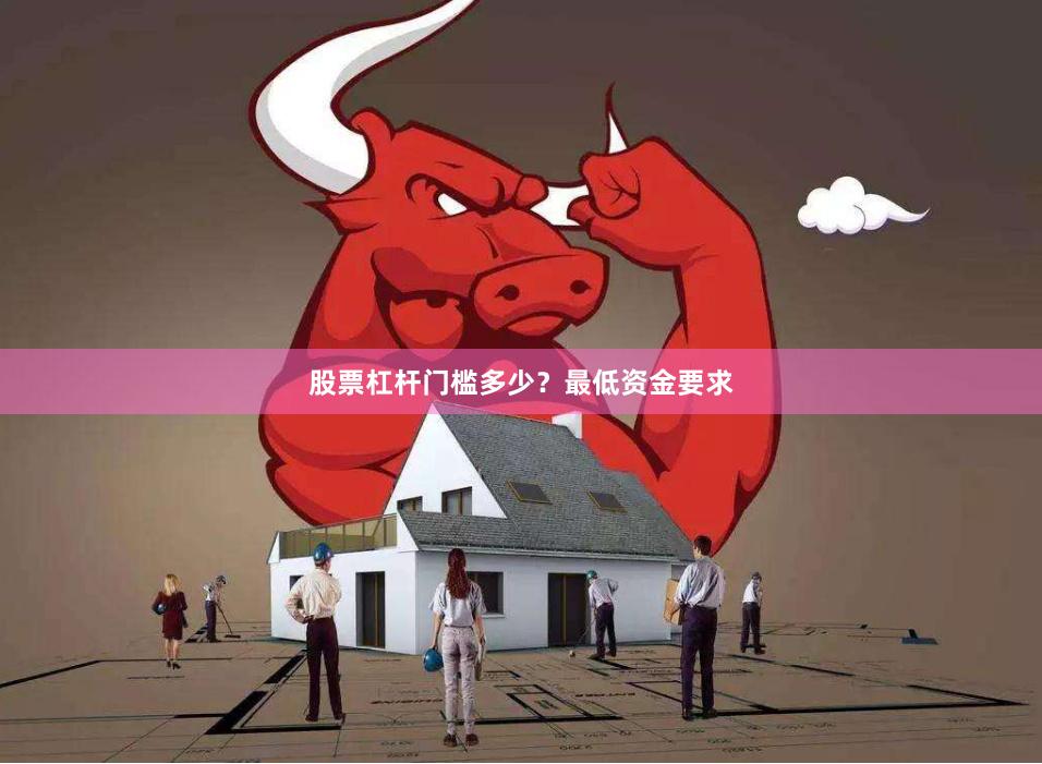 股票杠杆门槛多少？最低资金要求