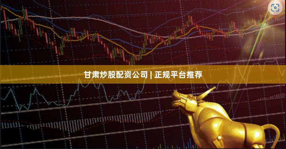 甘肃炒股配资公司 | 正规平台推荐