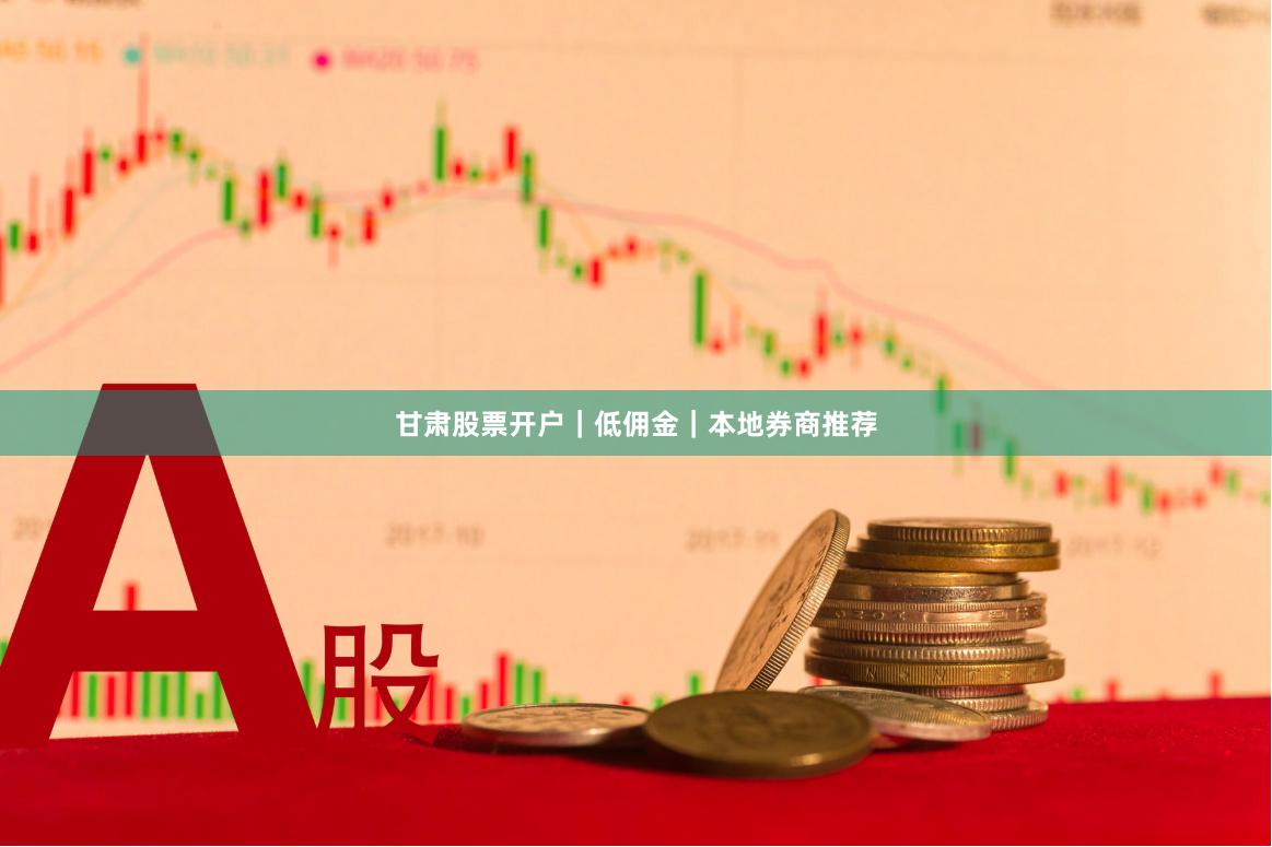 甘肃股票开户｜低佣金｜本地券商推荐