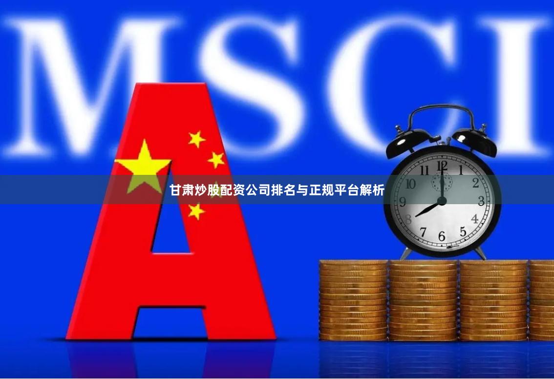 甘肃炒股配资公司排名与正规平台解析