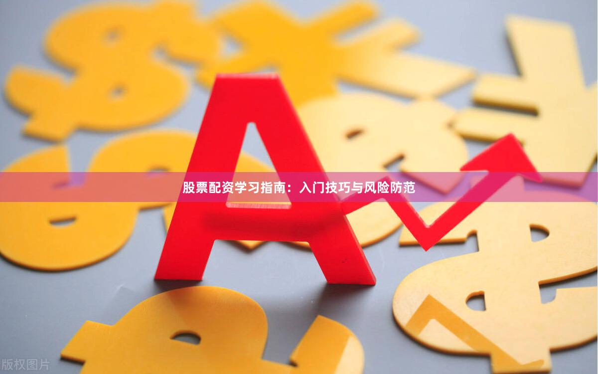 股票配资学习指南：入门技巧与风险防范