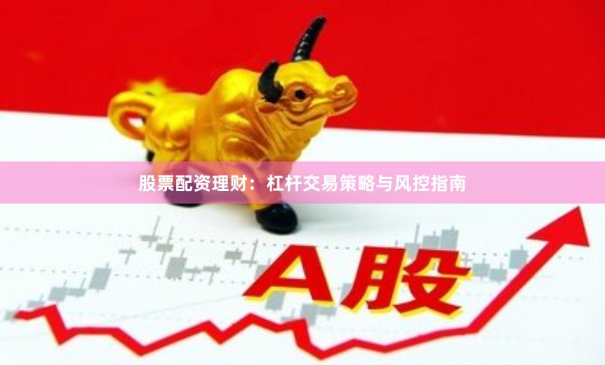 股票配资理财：杠杆交易策略与风控指南