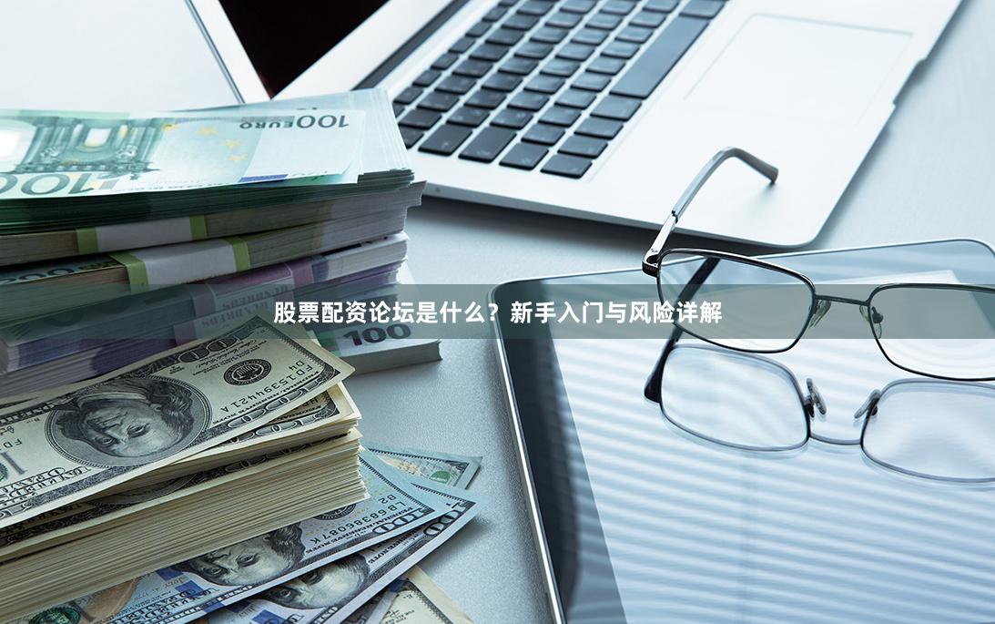 股票配资论坛是什么？新手入门与风险详解