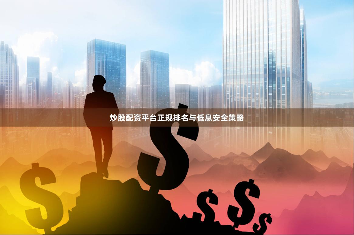 炒股配资平台正规排名与低息安全策略