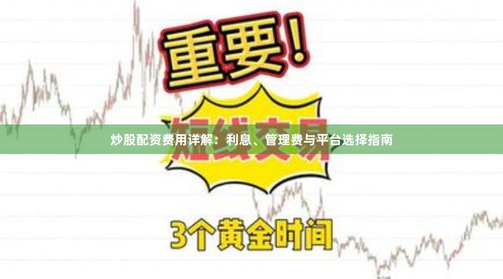 炒股配资费用详解：利息、管理费与平台选择指南