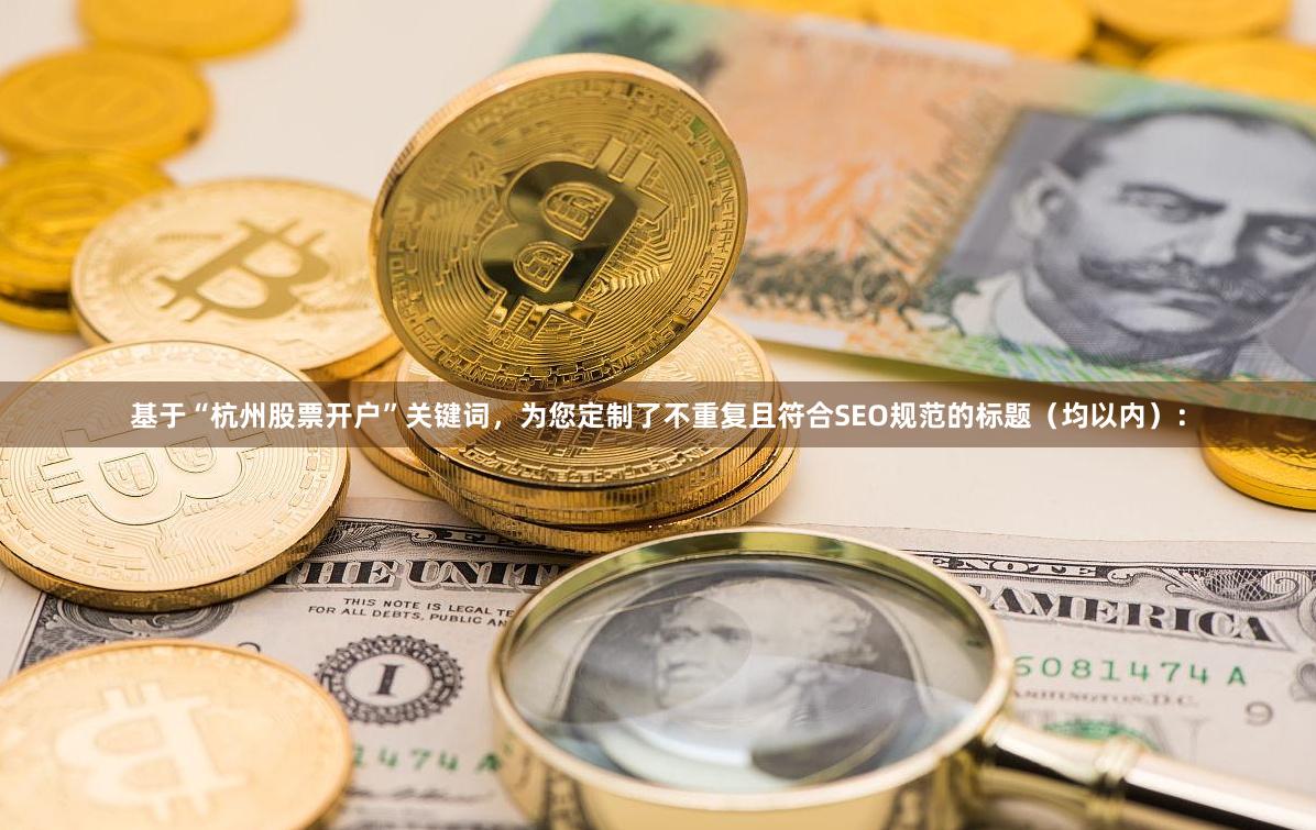 基于“杭州股票开户”关键词，为您定制了不重复且符合SEO规范的标题（均以内）：