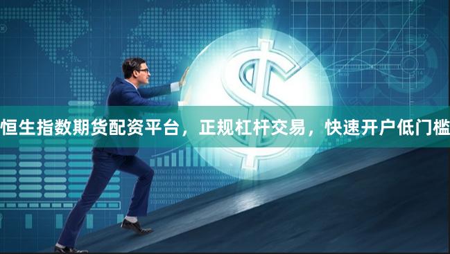 恒生指数期货配资平台，正规杠杆交易，快速开户低门槛