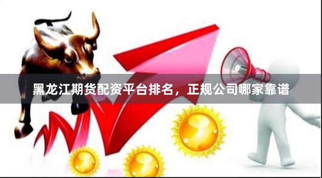 黑龙江期货配资平台排名，正规公司哪家靠谱