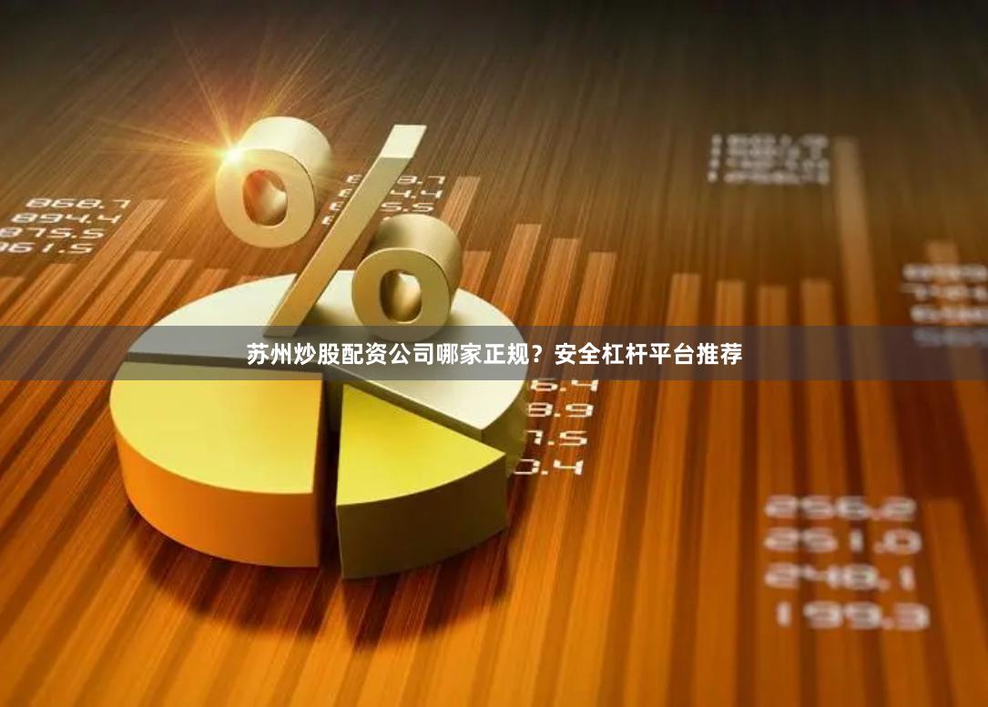 苏州炒股配资公司哪家正规？安全杠杆平台推荐