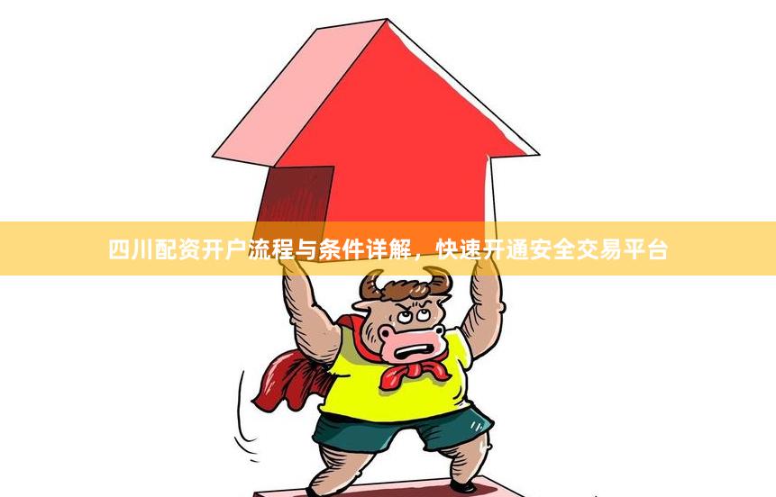 四川配资开户流程与条件详解，快速开通安全交易平台