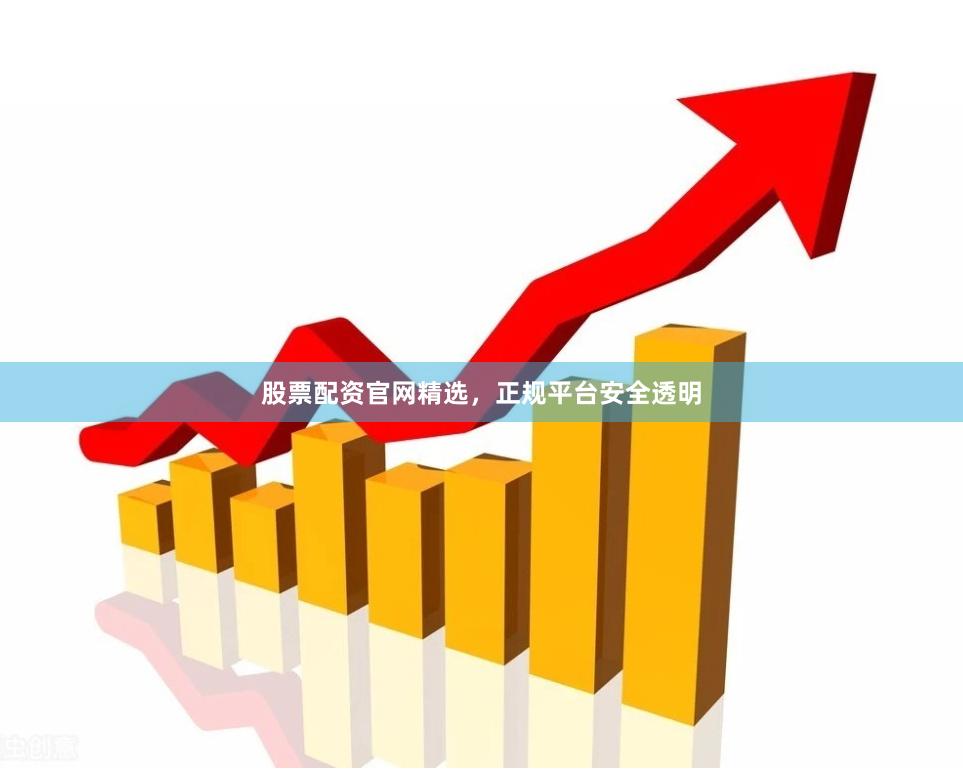 股票配资官网精选，正规平台安全透明