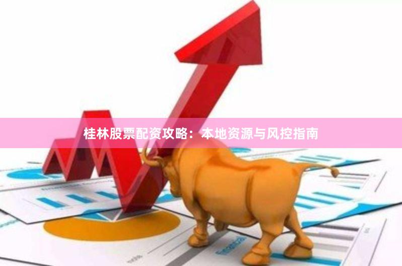 桂林股票配资攻略：本地资源与风控指南