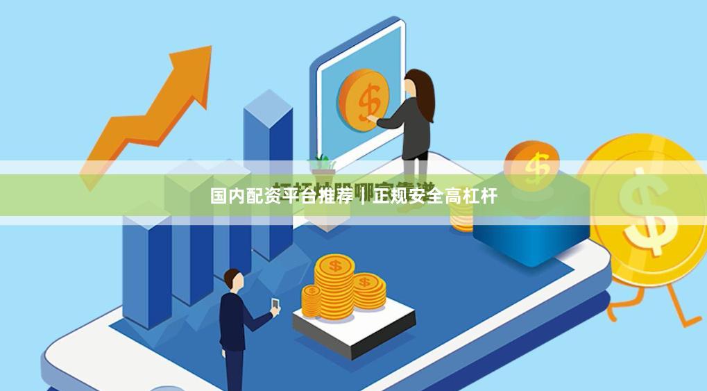 国内配资平台推荐｜正规安全高杠杆