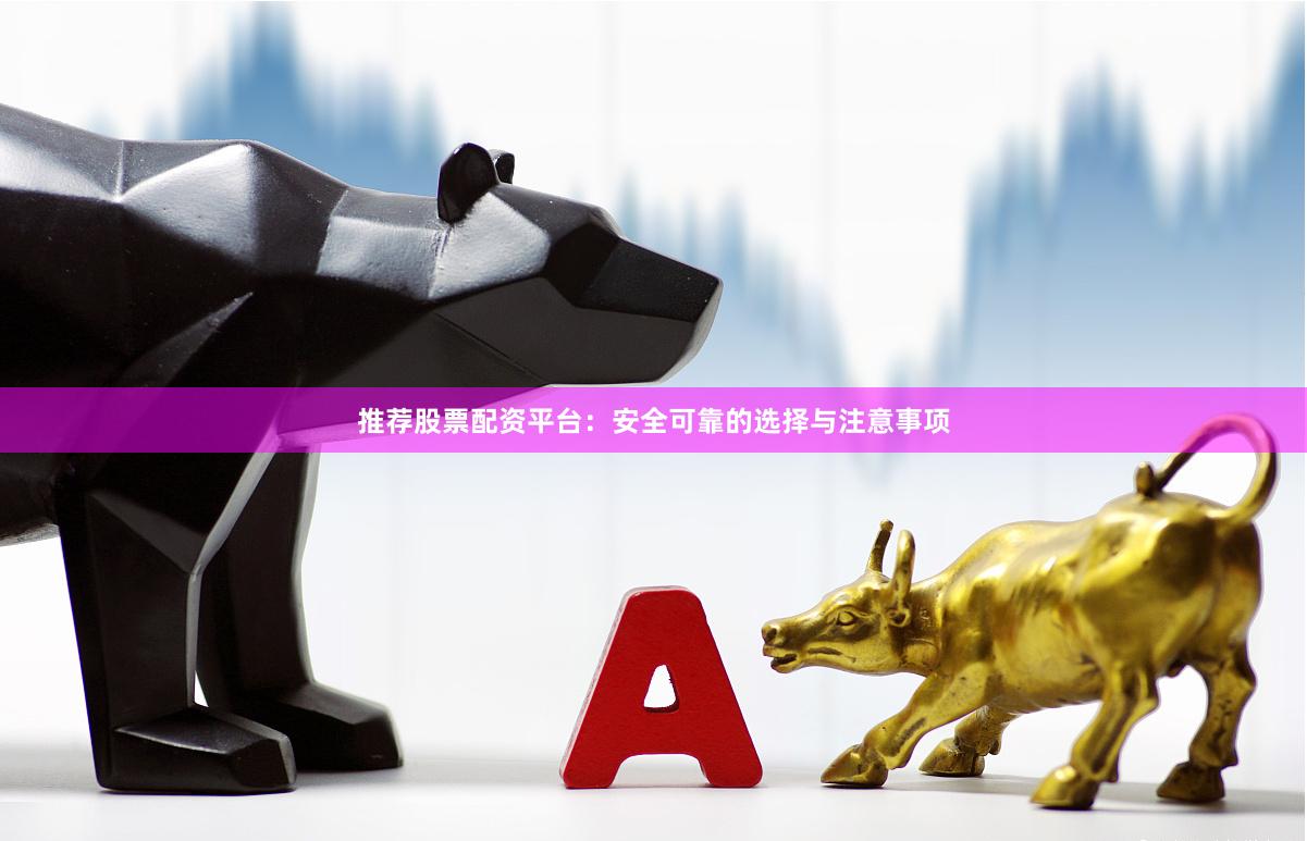 推荐股票配资平台：安全可靠的选择与注意事项