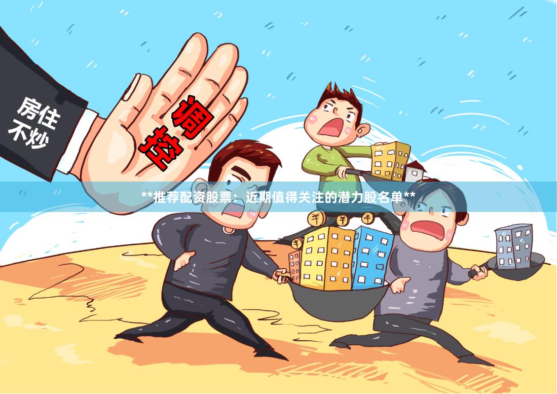 **推荐配资股票：近期值得关注的潜力股名单**
