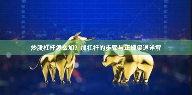 炒股杠杆怎么加?加杠杆的步骤与正规渠道详解